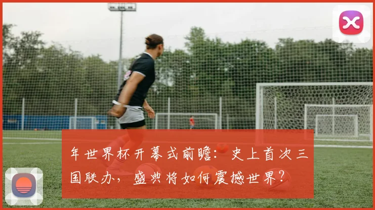 年世界杯开幕式前瞻：史上首次三国联办，盛典将如何震撼世界？