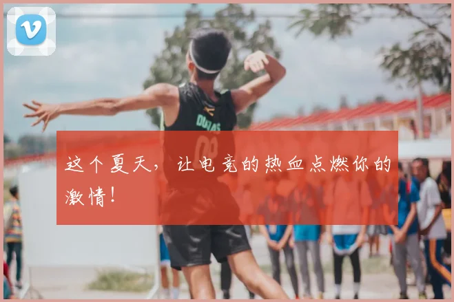 这个夏天，让电竞的热血点燃你的激情！