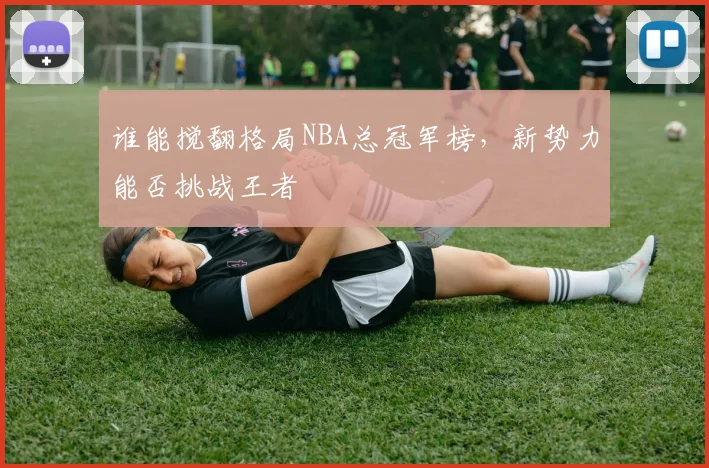 谁能搅翻格局NBA总冠军榜，新势力能否挑战王者