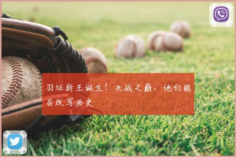 羽坛新王诞生！决战之巅，他们能否改写历史