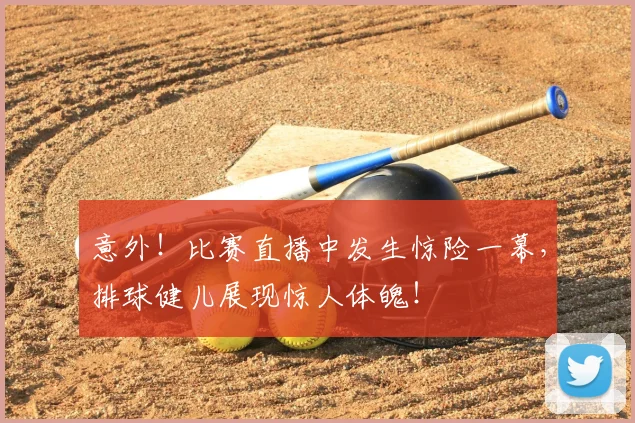 意外！比赛直播中发生惊险一幕，排球健儿展现惊人体魄！