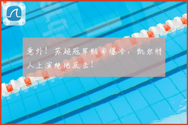 意外！苏超冠军赔率爆冷，凯尔特人上演绝地反击！