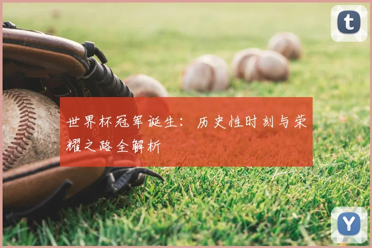 世界杯冠军诞生：历史性时刻与荣耀之路全解析