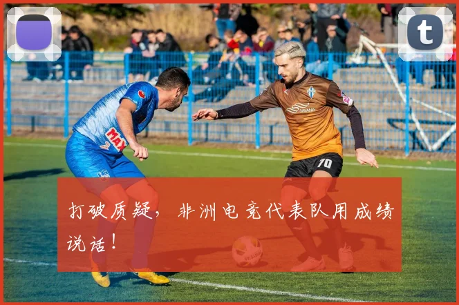 打破质疑，非洲电竞代表队用成绩说话！