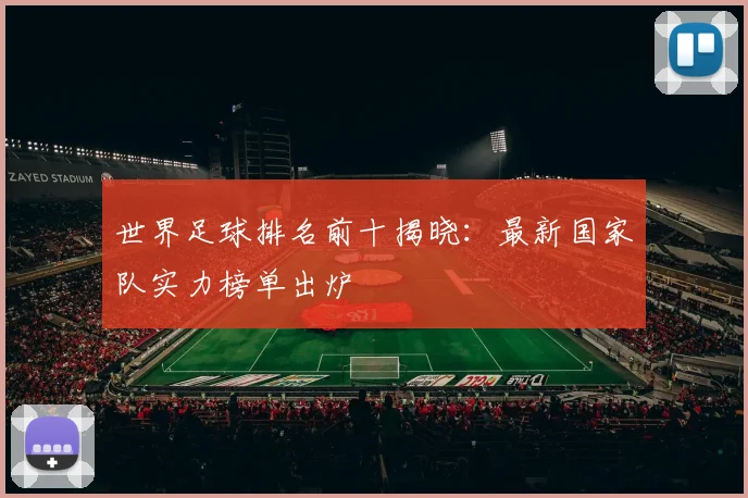 世界足球排名前十揭晓：最新国家队实力榜单出炉